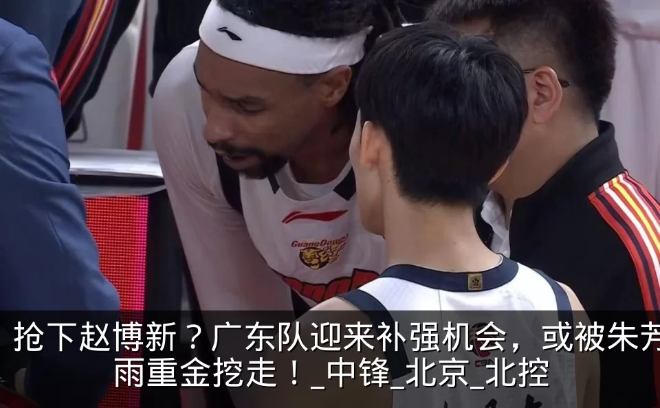 抢下赵博新?广东队迎来补强机会,或被朱芳雨重金挖走!_中锋_北京_北控