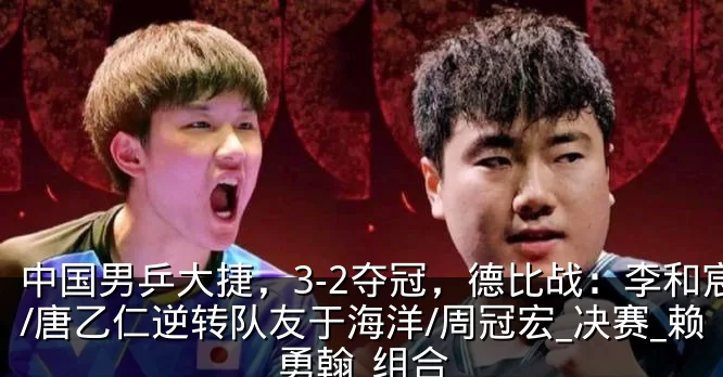 中国男乒大捷，3-2夺冠，德比战：李和宸/唐乙仁逆转队友于海洋/周冠宏_决赛_赖勇翰_组合